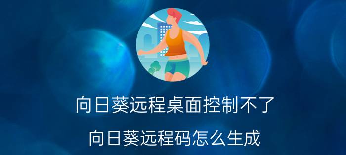 向日葵远程桌面控制不了 向日葵远程码怎么生成？